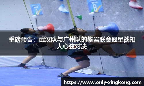 重磅预告：武汉队与广州队的攀岩联赛冠军战扣人心弦对决